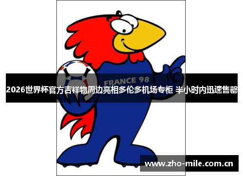 2026世界杯官方吉祥物周边亮相多伦多机场专柜 半小时内迅速售罄 2026世界杯官方吉祥物周边亮相多伦多机场专柜 半小时内迅速售罄