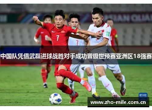 中国队凭借武磊进球战胜对手成功晋级世预赛亚洲区18强赛 中国队凭借武磊进球战胜对手成功晋级世预赛亚洲区18强赛