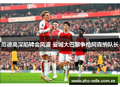 厄德高深陷转会风波 曼城大巴黎争抢阿森纳队长 厄德高深陷转会风波 曼城大巴黎争抢阿森纳队长