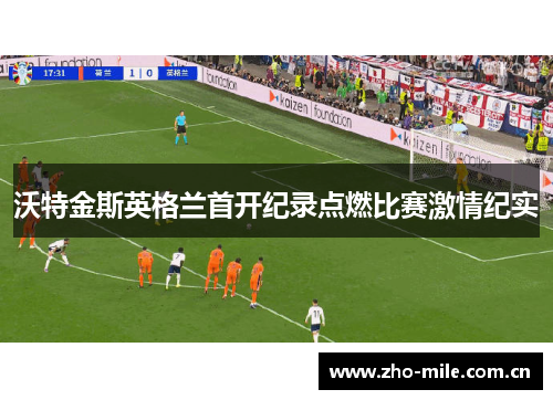 沃特金斯英格兰首开纪录点燃比赛激情纪实 沃特金斯英格兰首开纪录点燃比赛激情纪实