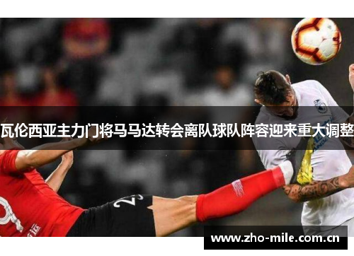瓦伦西亚主力门将马马达转会离队球队阵容迎来重大调整 瓦伦西亚主力门将马马达转会离队球队阵容迎来重大调整
