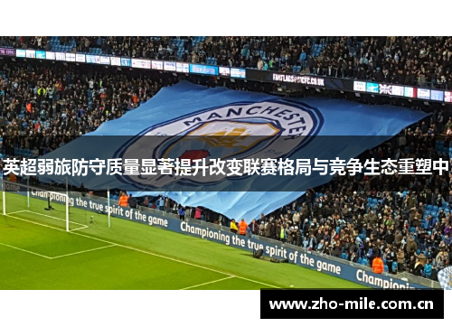 英超弱旅防守质量显著提升改变联赛格局与竞争生态重塑中 英超弱旅防守质量显著提升改变联赛格局与竞争生态重塑中