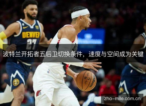 波特兰开拓者五后卫切换条件,速度与空间成为关键 波特兰开拓者五后卫切换条件,速度与空间成为关键
