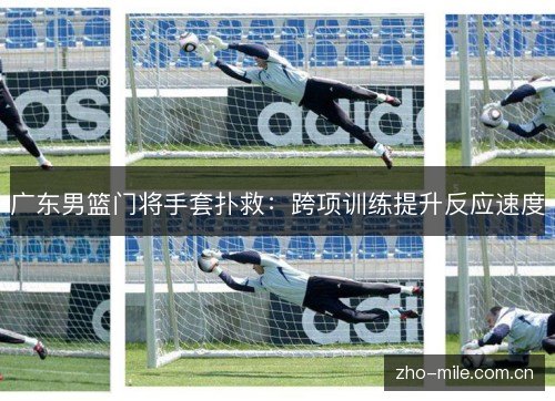 广东男篮门将手套扑救:跨项训练提升反应速度 广东男篮门将手套扑救:跨项训练提升反应速度