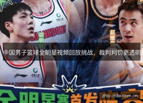 中国男子篮球全明星视频回放挑战,裁判判罚更透明 中国男子篮球全明星视频回放挑战,裁判判罚更透明