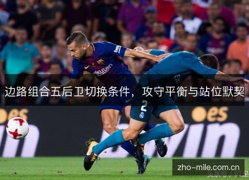 边路组合五后卫切换条件,攻守平衡与站位默契 边路组合五后卫切换条件,攻守平衡与站位默契