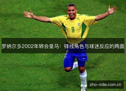 罗纳尔多2002年转会皇马:锋线角色与球迷反应的两面 罗纳尔多2002年转会皇马:锋线角色与球迷反应的两面