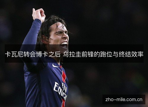 卡瓦尼转会博卡之后 乌拉圭前锋的跑位与终结效率 卡瓦尼转会博卡之后 乌拉圭前锋的跑位与终结效率